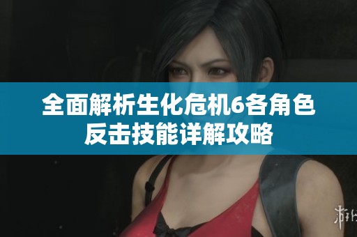 全面解析生化危机6各角色反击技能详解攻略