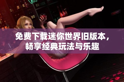 免费下载迷你世界旧版本，畅享经典玩法与乐趣