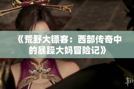 《荒野大镖客：西部传奇中的暴躁大妈冒险记》