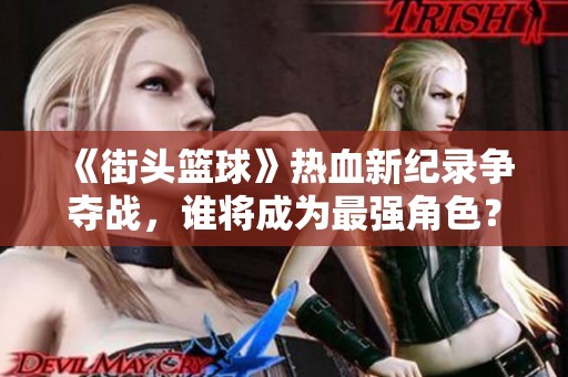 《街头篮球》热血新纪录争夺战，谁将成为最强角色？