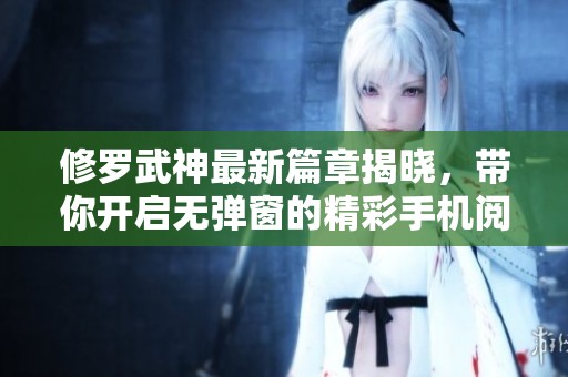 修罗武神最新篇章揭晓，带你开启无弹窗的精彩手机阅读之旅