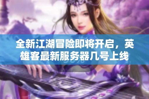 全新江湖冒险即将开启，英雄客最新服务器几号上线