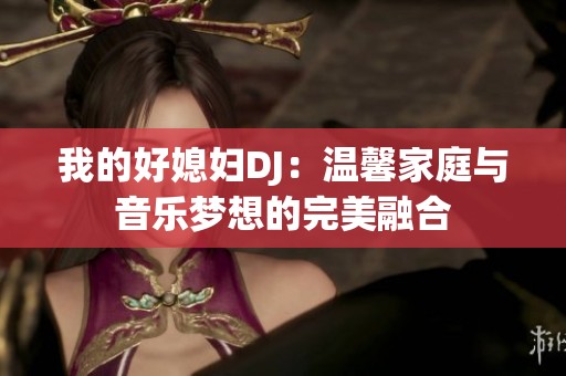 我的好媳妇DJ：温馨家庭与音乐梦想的完美融合