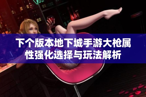 下个版本地下城手游大枪属性强化选择与玩法解析