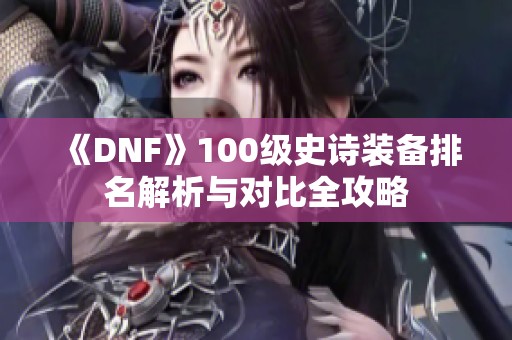 《DNF》100级史诗装备排名解析与对比全攻略