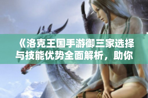 《洛克王国手游御三家选择与技能优势全面解析，助你轻松攻略》