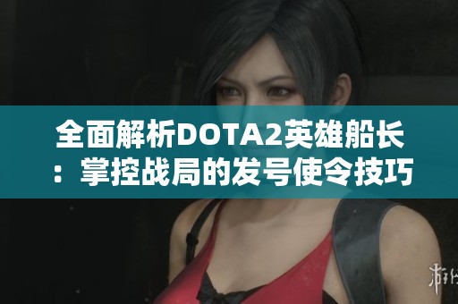 全面解析DOTA2英雄船长：掌控战局的发号使令技巧与策略