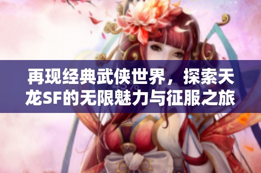 再现经典武侠世界，探索天龙SF的无限魅力与征服之旅