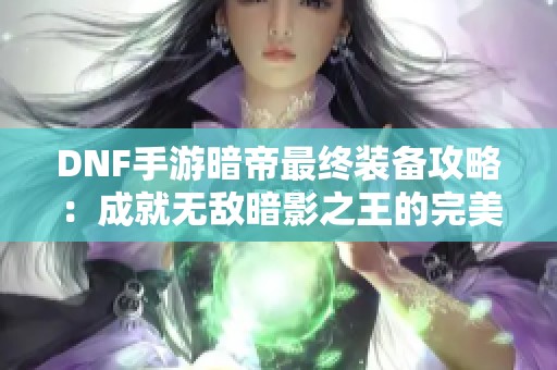 DNF手游暗帝最终装备攻略：成就无敌暗影之王的完美搭配秘籍