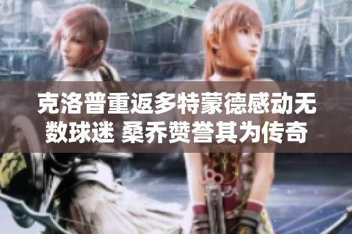 克洛普重返多特蒙德感动无数球迷 桑乔赞誉其为传奇教练