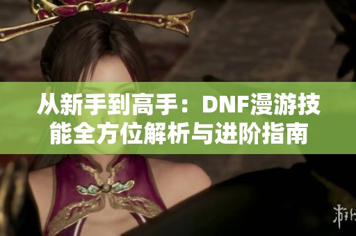 从新手到高手：DNF漫游技能全方位解析与进阶指南