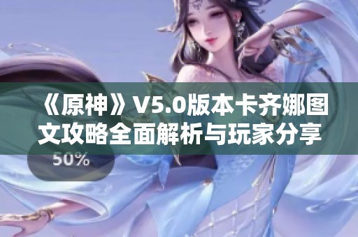 《原神》V5.0版本卡齐娜图文攻略全面解析与玩家分享