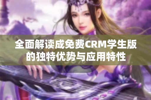 全面解读成免费CRM学生版的独特优势与应用特性