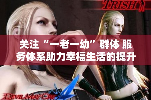 关注“一老一幼”群体 服务体系助力幸福生活的提升