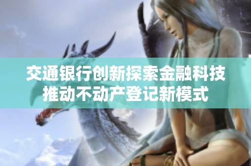交通银行创新探索金融科技推动不动产登记新模式