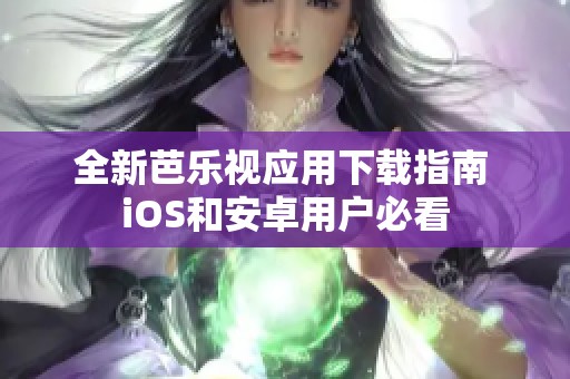 全新芭乐视应用下载指南 iOS和安卓用户必看
