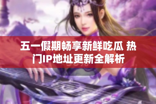 五一假期畅享新鲜吃瓜 热门IP地址更新全解析