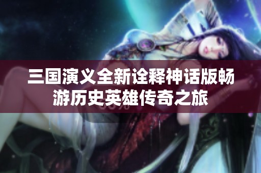 三国演义全新诠释神话版畅游历史英雄传奇之旅