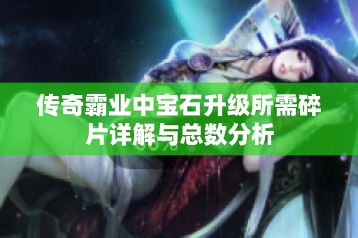 传奇霸业中宝石升级所需碎片详解与总数分析