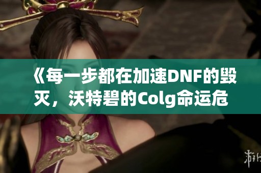 《每一步都在加速DNF的毁灭，沃特碧的Colg命运危在旦夕》