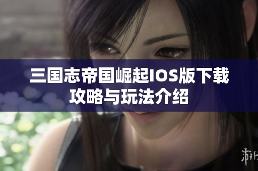 三国志帝国崛起IOS版下载攻略与玩法介绍