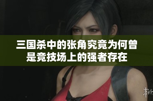 三国杀中的张角究竟为何曾是竞技场上的强者存在