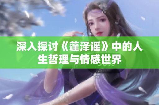 深入探讨《蓬泽谣》中的人生哲理与情感世界