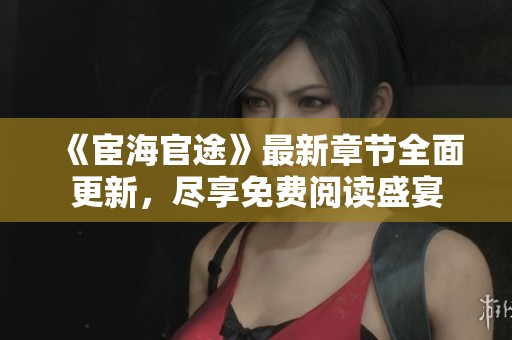 《宦海官途》最新章节全面更新，尽享免费阅读盛宴