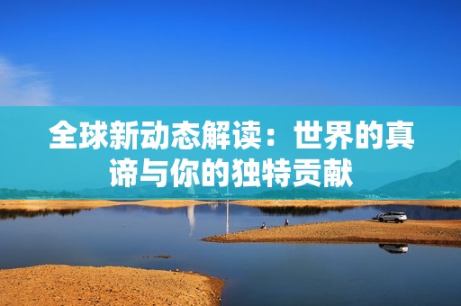 全球新动态解读：世界的真谛与你的独特贡献