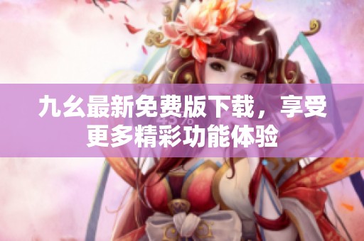 九幺最新免费版下载，享受更多精彩功能体验