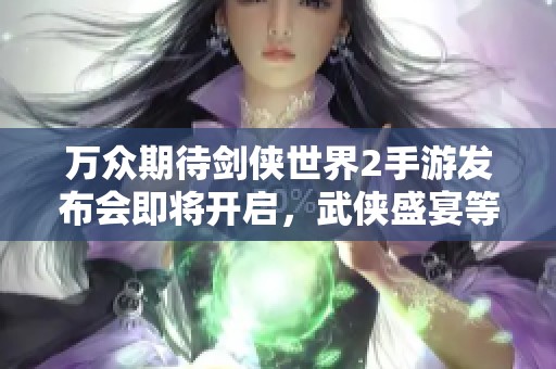 万众期待剑侠世界2手游发布会即将开启，武侠盛宴等你来享受！