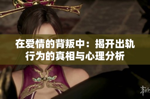 在爱情的背叛中：揭开出轨行为的真相与心理分析