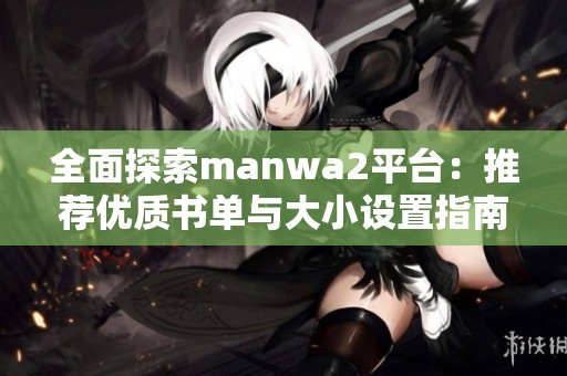 全面探索manwa2平台：推荐优质书单与大小设置指南
