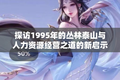 探访1995年的丛林泰山与人力资源经营之道的新启示