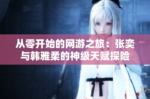 从零开始的网游之旅：张奕与韩雅柔的神级天赋探险