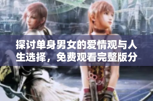 探讨单身男女的爱情观与人生选择，免费观看完整版分享
