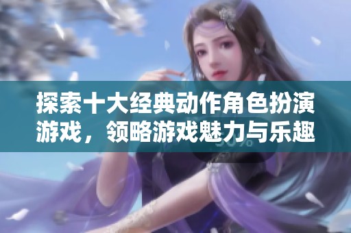 探索十大经典动作角色扮演游戏，领略游戏魅力与乐趣