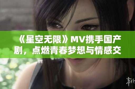 《星空无限》MV携手国产剧，点燃青春梦想与情感交织的故事