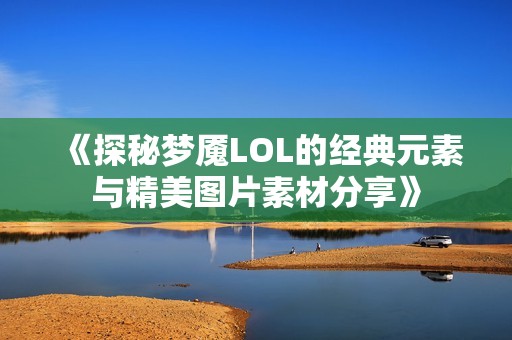 《探秘梦魇LOL的经典元素与精美图片素材分享》