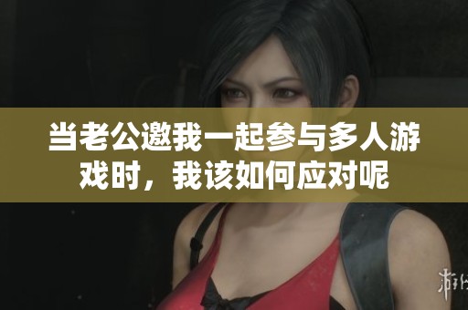 当老公邀我一起参与多人游戏时，我该如何应对呢