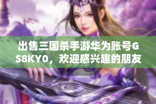 出售三国杀手游华为账号GS8KY0，欢迎感兴趣的朋友联系我！