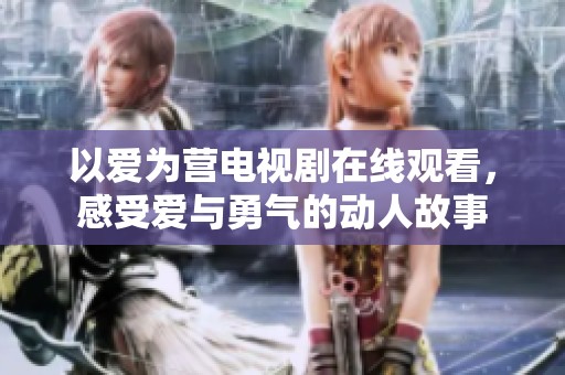 以爱为营电视剧在线观看，感受爱与勇气的动人故事