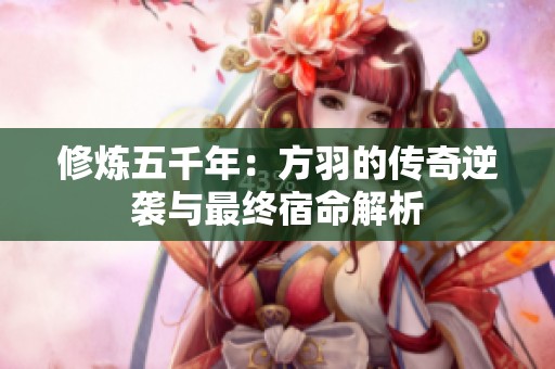 修炼五千年：方羽的传奇逆袭与最终宿命解析