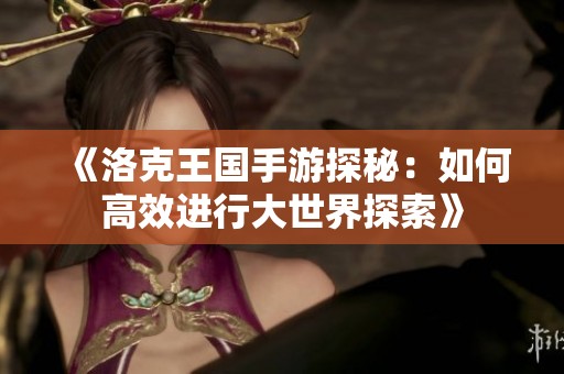 《洛克王国手游探秘：如何高效进行大世界探索》