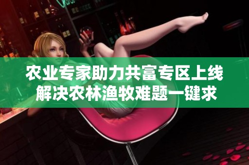 农业专家助力共富专区上线 解决农林渔牧难题一键求助