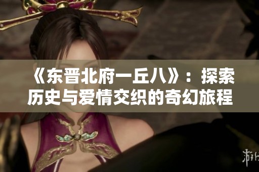 《东晋北府一丘八》：探索历史与爱情交织的奇幻旅程