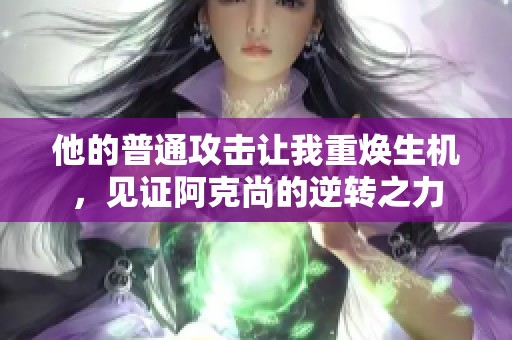 他的普通攻击让我重焕生机，见证阿克尚的逆转之力