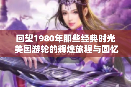 回望1980年那些经典时光 美国游轮的辉煌旅程与回忆