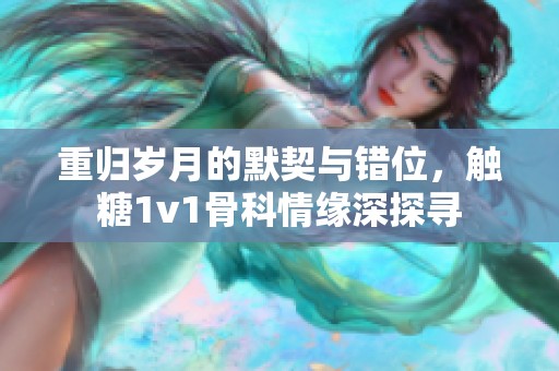 重归岁月的默契与错位，触糖1v1骨科情缘深探寻