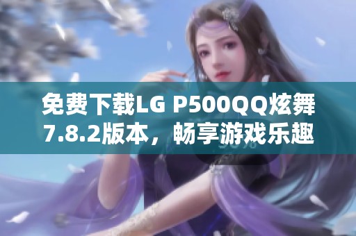 免费下载LG P500QQ炫舞7.8.2版本，畅享游戏乐趣！